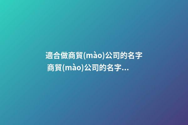 適合做商貿(mào)公司的名字 商貿(mào)公司的名字怎么取